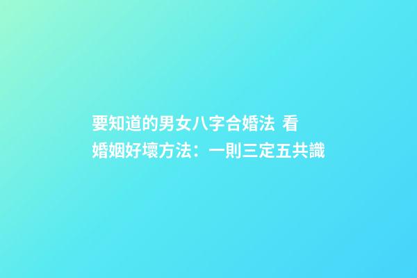 要知道的男女八字合婚法  看婚姻好壞方法：一則三定五共識